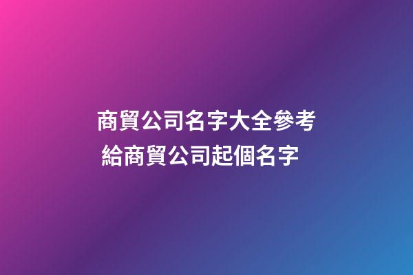 商貿公司名字大全參考 給商貿公司起個名字-第1張-公司起名-玄機派